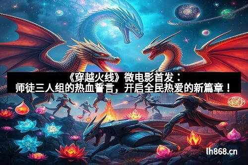 《穿越火线》微电影首发：师徒三人组的热血誓言，开启全民热爱的新篇章！